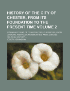 History of the City of Chester, from Its Foundation to the Present Time: With an Account of Its Antiquities, Curiosities, Local Customs, and Peculiar Immunities; And a Concise Political History