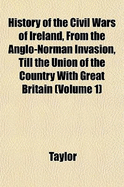 History of the Civil Wars of Ireland, from the Anglo-Norman Invasion, Till the Union of the Country with Great Britain (Volume 1)