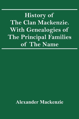 History Of The Clan Mackenzie. With Genealogies Of The Principal Families Of The Name - MacKenzie, Alexander