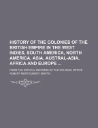 History of the Colonies of the British Empire in the West Indies, South America, North America, Asia, Austral-Asia, Africa and Europe ...: From the Official Records of the Colonial Office