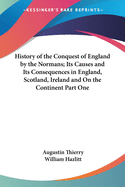 History of the Conquest of England by the Normans; Its Causes and Its Consequences in England, Scotland, Ireland and On the Continent Part One