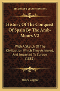 History of the Conquest of Spain by the Arab-Moors V2: With a Sketch of the Civilization Which They Achieved, and Imparted to Europe (1881)