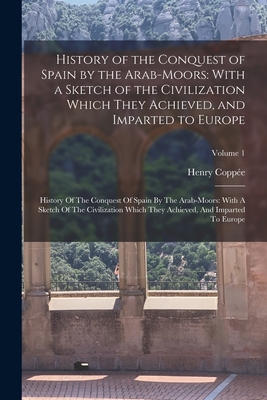 History of the Conquest of Spain by the Arab-Moors: With a Sketch of the Civilization Which They Achieved, and Imparted to Europe: History Of The Conquest Of Spain By The Arab-Moors: With A Sketch Of The Civilization Which They Achieved, And Imparted... - Coppe, Henry