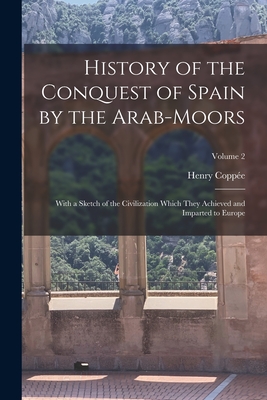 History of the Conquest of Spain by the Arab-Moors: With a Sketch of the Civilization Which They Achieved and Imparted to Europe; Volume 2 - Coppe, Henry