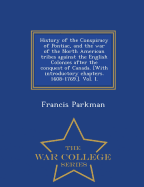 History of the Conspiracy of Pontiac, and the War of the North American Tribes Against the English Colonies After the Conquest of Canada. [With Introductory Chapters. 1608-1769.]. Vol. I. - War College Series
