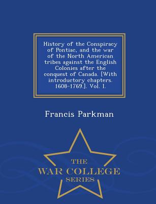 History of the Conspiracy of Pontiac, and the War of the North American Tribes Against the English Colonies After the Conquest of Canada. [With Introductory Chapters. 1608-1769.]. Vol. I. - War College Series - Parkman, Francis