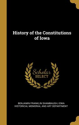 History of the Constitutions of Iowa - Shambaugh, Benjamin Franklin, and Iowa Historical Memorial and Art Departm (Creator)