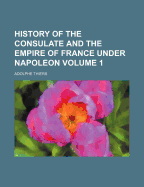 History of the Consulate and the Empire of France Under Napoleon Volume 1