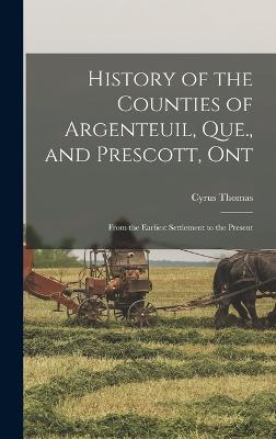History of the Counties of Argenteuil, Que., and Prescott, Ont: From the Earliest Settlement to the Present - Thomas, Cyrus