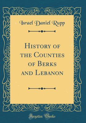 History of the Counties of Berks and Lebanon (Classic Reprint) - Rupp, Israel Daniel