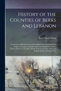 History of the Counties of Berks and Lebanon: Containing a Brief Account of the Indians Who Inhabited This Region of Country, and the Numerous Murders by Them; Notices of the First Swedish, Welsh, French, German, Irish, and English Settlers, Giving the Na