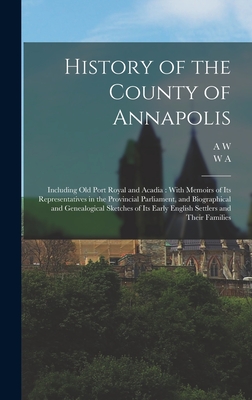 History of the County of Annapolis: Including old Port Royal and Acadia: With Memoirs of its Representatives in the Provincial Parliament, and Biographical and Genealogical Sketches of its Early English Settlers and Their Families - Savary, A W 1831-1920, and Calnek, W a 1822-1892