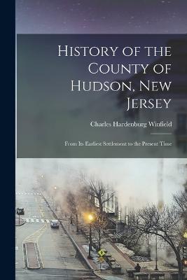 History of the County of Hudson, New Jersey: From its Earliest Settlement to the Present Time - Winfield, Charles Hardenburg