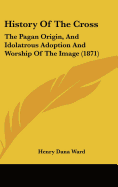 History of the Cross: The Pagan Origin, and Idolatrous Adoption and Worship of the Image (1871)