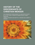 History of the Descendants of Christian Wenger Who Emigrated from Europe to Lancaster County, Pa., in 1727, and a Complete Genealogical Family Register