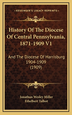 History of the Diocese of Central Pennsylvania, 1871-1909 V1: And the Diocese of Harrisburg 1904-1909 (1909) - Miller, Jonathan Wesley, and Talbot, Ethelbert (Introduction by)