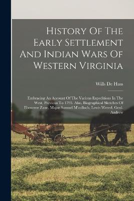 History Of The Early Settlement And Indian Wars Of Western Virginia: Embracing An Account Of The Various Expeditions In The West, Previous To 1795. Also, Biographical Sketches Of Ebenezer Zane, Major Samuel M'colloch, Lewis Wetzel, Genl. Andrew - Hass, Wills De