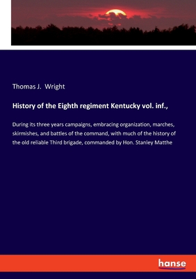 History of the Eighth regiment Kentucky vol. inf.,: During its three years campaigns, embracing organization, marches, skirmishes, and battles of the command, with much of the history of the old reliable Third brigade, commanded by Hon. Stanley Matthe - Wright, Thomas J