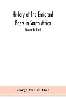 History of the emigrant Boers in South Africa; or The wanderings and wars of the emigrant farmers from their leaving the Cape Colony to the acknowledgment of their independence by Great Britain (Second Edition) - McCall Theal, George