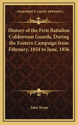 History of the First Battalion Coldstream Guards, During the Eastern Campaign from February, 1854 to June, 1856 - Wyatt, John