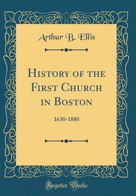 History of the First Church in Boston: 1630-1880 (Classic Reprint) - Ellis, Arthur B