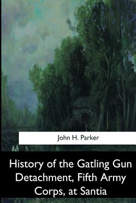 History of the Gatling Gun Detachment, Fifth Army Corps, at Santiago - Parker, John H