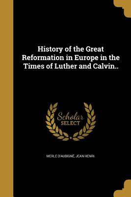 History of the Great Reformation in Europe in the Times of Luther and Calvin.. - Merle d'Aubign, Jean Henri (Creator)