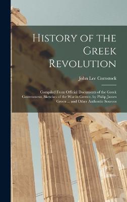 History of the Greek Revolution: Compiled From Official Documents of the Greek Government, Sketches of the War in Greece, by Philip James Green ... and Other Authentic Sources - Comstock, John Lee