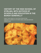 History of the High School of Stirling, with Notices of Schools and Education in the Burgh Generally: Eight Centuries of Scotish Education (Classic Reprint)