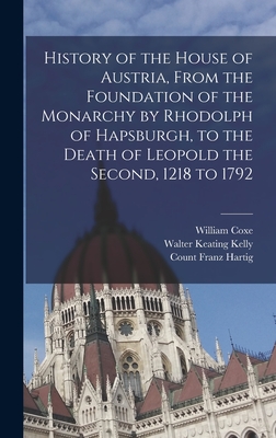 History of the House of Austria, From the Foundation of the Monarchy by Rhodolph of Hapsburgh, to the Death of Leopold the Second, 1218 to 1792 - 1747-1828, Coxe William, and Keating, Kelly Walter, and Count, Hartig Franz