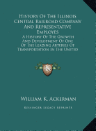 History Of The Illinois Central Railroad Company And Representative Employes: A History Of The Growth And Development Of One Of The Leading Arteries Of Transportation In The United States (1900) - Ackerman, William K