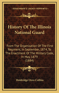 History of the Illinois National Guard: From the Organization of the First Regiment, in September, 1874, to the Enactment of the Military Code, in May, 1879