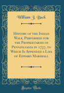 History of the Indian Walk, Performed for the Proprietaries of Pennsylvania in 1737, to Which Is Appended a Life of Edward Marshall (Classic Reprint)