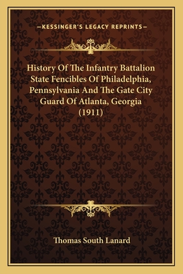 History of the Infantry Battalion State Fencibles of Philadelphia, Pennsylvania: And the Gate City Guard of Atlanta, Ga. and Its Peaceful Invasion of the North, 1879. an Account of the Infantry Battalion State Fencibles Detailed as an Escort to the - Lanard, Thomas South