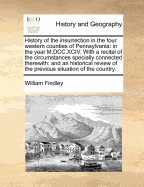 History of the Insurrection in the Four Western Counties of Pennsylvania: In the Year M.DCC.XCIV. with a Recital of the Circumstances Specially Connected Therewith: And an Historical Review of the Previous Situation of the Country. - Findley, William