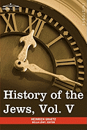 History of the Jews, Vol. V (in Six Volumes): From the Chmielnicki Persecution of the Jews in Poland (1648 C.E.) to the Period of Emancipation in Cent