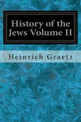 History of the Jews Volume II: From the Reign of Hyrcanus (135 B.C.E.) to the Completion of the Babylonian Talmud (500 C.E.) - Graetz, Heinrich