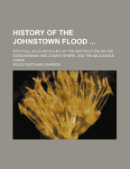 History of the Johnstown Flood ... with Full Accounts Also of the Destruction on the Susquehanna and Juniata Rivers, and the Bald Eagle Creek