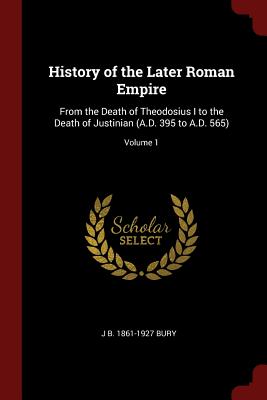 History of the Later Roman Empire: From the Death of Theodosius I to the Death of Justinian (A.D. 395 to A.D. 565); Volume 1 - Bury, J B 1861-1927