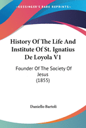 History Of The Life And Institute Of St. Ignatius De Loyola V1: Founder Of The Society Of Jesus (1855)