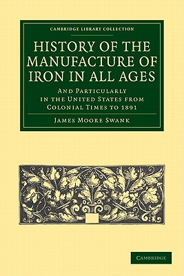 History of the Manufacture of Iron in All Ages: And Particularly in the United States from Colonial Time to 1891 - Swank, James Moore
