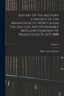 History Of The Military Company Of The Massachusetts, Now Called The Ancient And Honorable Artillery Company Of Massachusetts. 1637-1888; Volume 2 - Roberts, Oliver Ayer