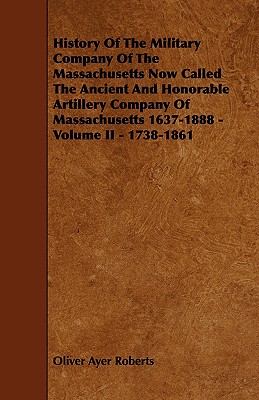 History of the Military Company of the Massachusetts Now Called the Ancient and Honorable Artillery Company of Massachusetts 1637-1888 - Volume II - 1 - Roberts, Oliver Ayer