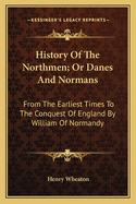 History of the Northmen; Or Danes and Normans: From the Earliest Times to the Conquest of England by William of Normandy