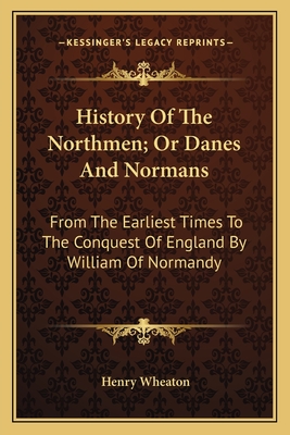 History of the Northmen; Or Danes and Normans: From the Earliest Times to the Conquest of England by William of Normandy - Wheaton, Henry