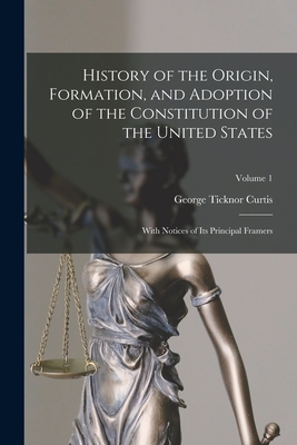 History of the Origin, Formation, and Adoption of the Constitution of the United States: With Notices of Its Principal Framers; Volume 1 - Curtis, George Ticknor