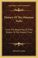 History Of The Ottoman Turks: From The Beginning Of Their Empire To The Present Time