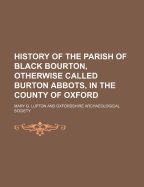 History of the Parish of Black Bourton, Otherwise Called Burton Abbots, in the County of Oxford