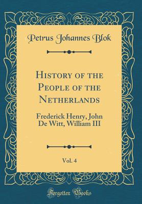 History of the People of the Netherlands, Vol. 4: Frederick Henry, John de Witt, William III (Classic Reprint) - Blok, Petrus Johannes