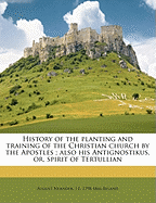 History of the planting and training of the Christian church by the Apostles; also his Antignostikus, or, spirit of Tertullian Volume 1